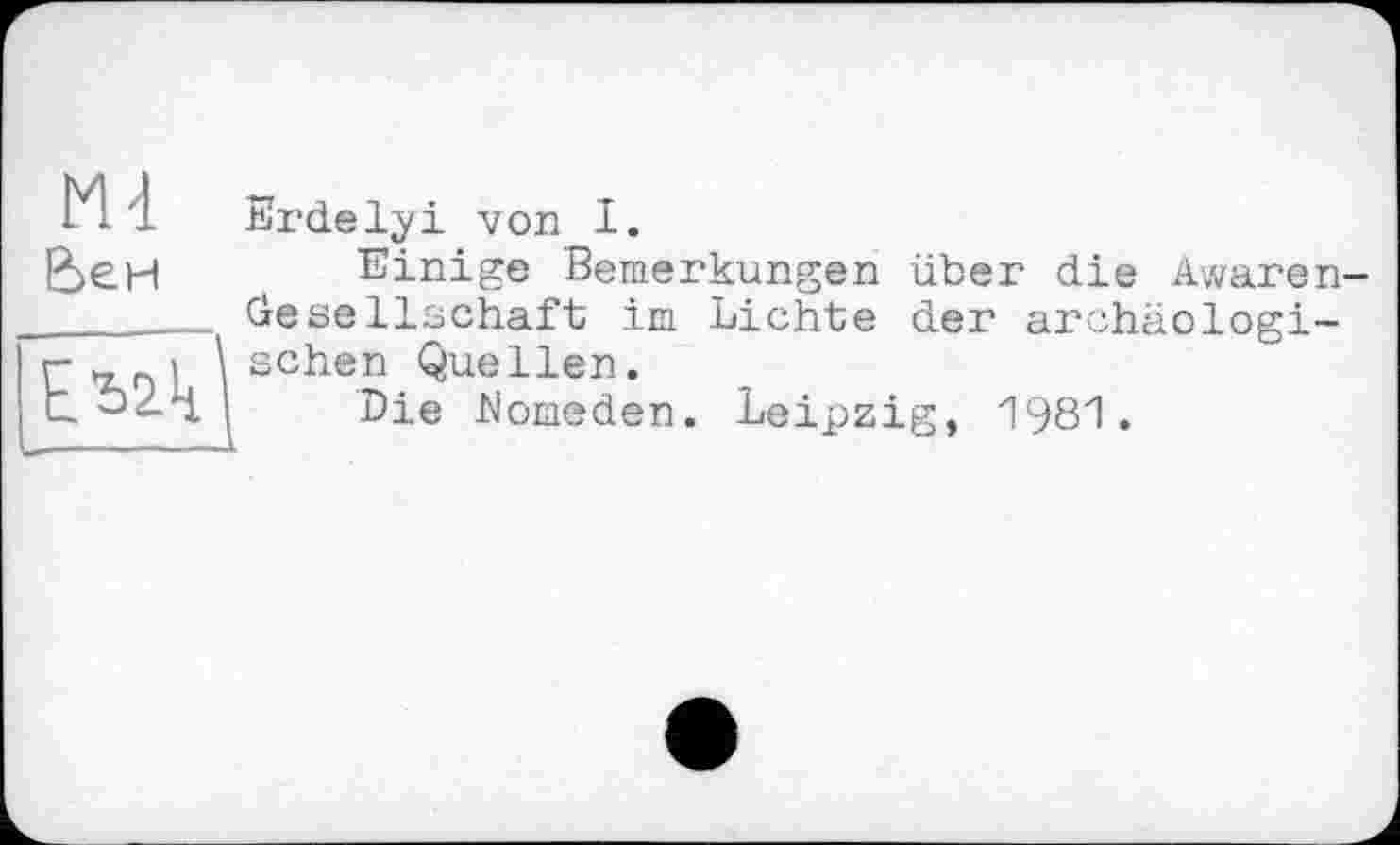 ﻿Ml
Вен
Erdelyi von I.
Einige Bemerkungen über die Awaren-Cie Seilschaft im Lichte der archäologischen Quellen.
Die Momeden. Leipzig, 1981.